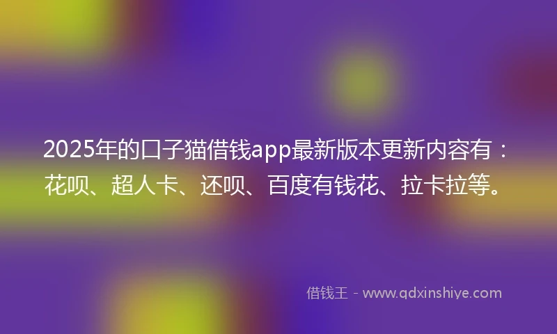 2025年的口子猫借钱app最新版本更新内容有：花呗、超人卡、还呗、百度有钱花、拉卡拉等。