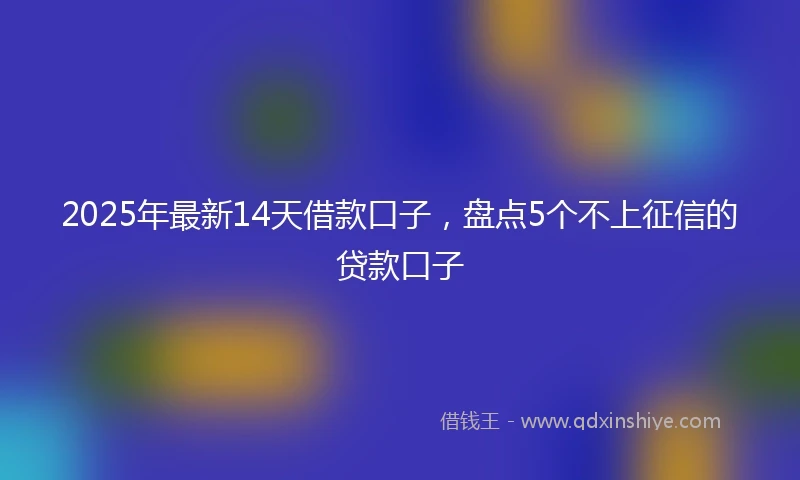 2025年最新14天借款口子，盘点5个不上征信的贷款口子