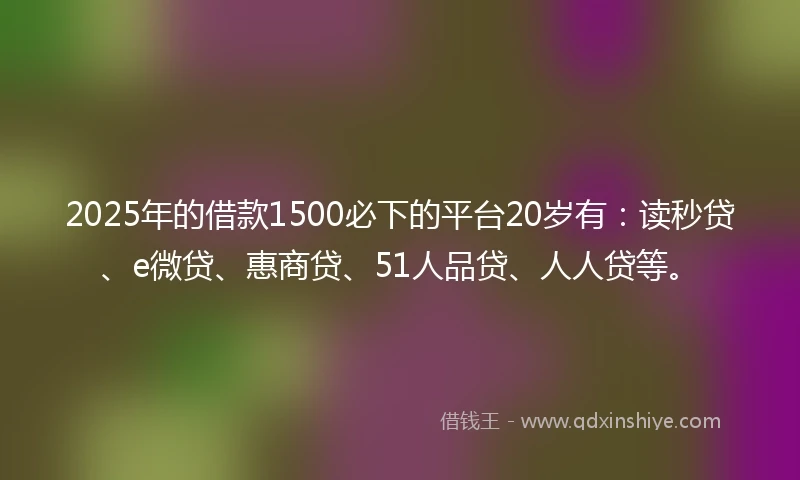2025年的借款1500必下的平台20岁有：读秒贷、e微贷、惠商贷、51人品贷、人人贷等。