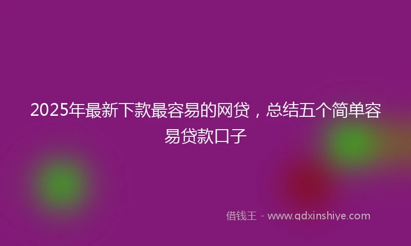 2025年最新下款最容易的网贷，总结五个简单容易贷款口子