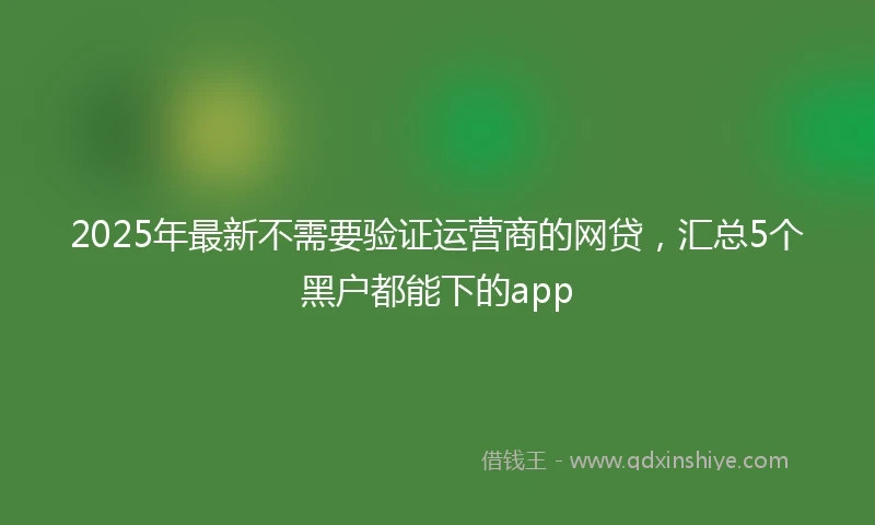 2025年最新不需要验证运营商的网贷，汇总5个黑户都能下的app