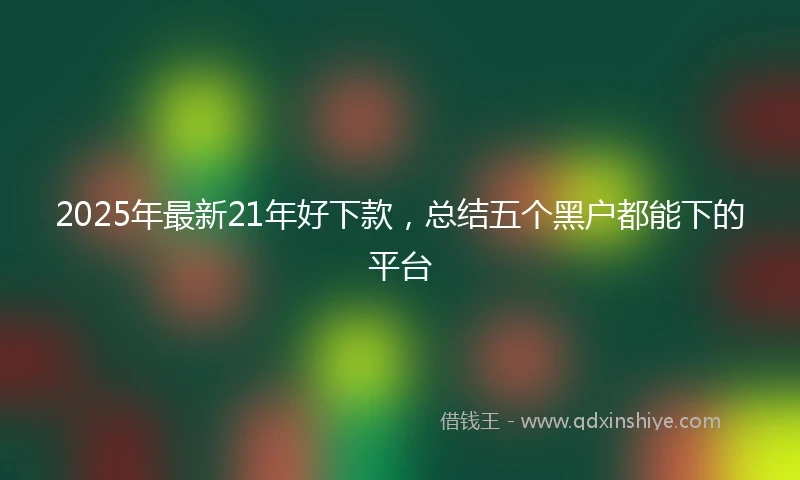 2025年最新21年好下款，总结五个黑户都能下的平台