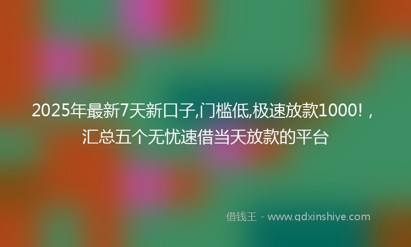 2025年最新7天新口子,门槛低,极速放款1000!，汇总五个无忧速借当天放款的平台