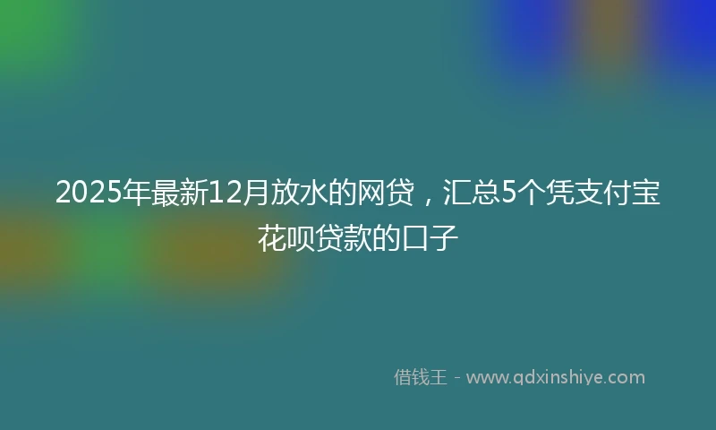 2025年最新12月放水的网贷，汇总5个凭支付宝花呗贷款的口子