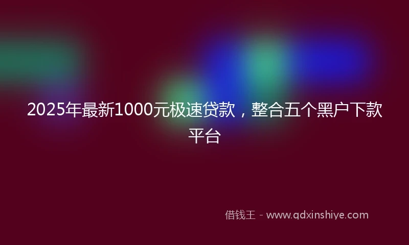 2025年最新1000元极速贷款，整合五个黑户下款平台