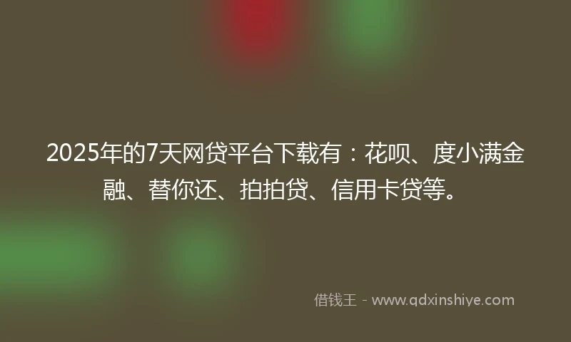 2025年的7天网贷平台下载有：花呗、度小满金融、替你还、拍拍贷、信用卡贷等。
