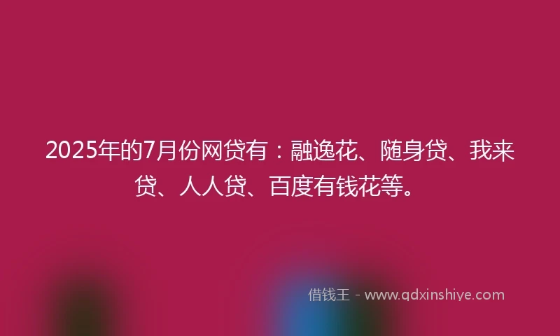2025年的7月份网贷有：融逸花、随身贷、我来贷、人人贷、百度有钱花等。