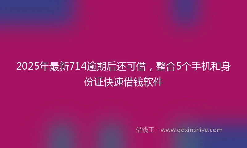 2025年最新714逾期后还可借，整合5个手机和身份证快速借钱软件