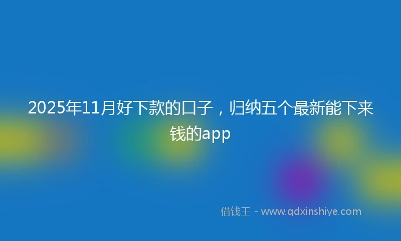 2025年11月好下款的口子，归纳五个最新能下来钱的app