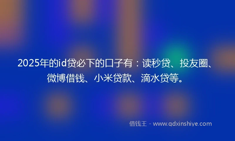 2025年的id贷必下的口子有：读秒贷、投友圈、微博借钱、小米贷款、滴水贷等。