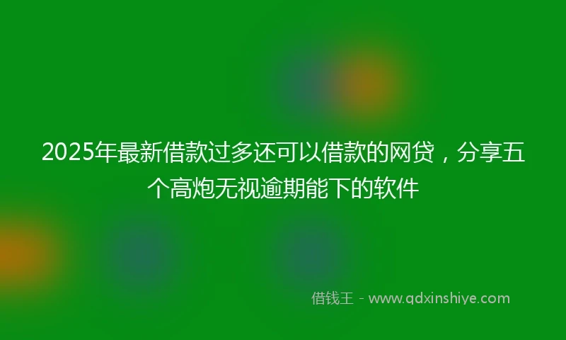 2025年最新借款过多还可以借款的网贷，分享五个高炮无视逾期能下的软件
