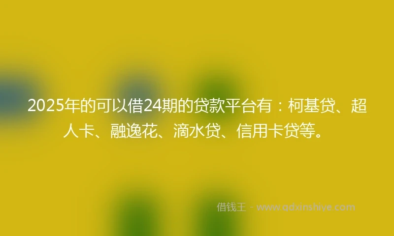 2025年的可以借24期的贷款平台有：柯基贷、超人卡、融逸花、滴水贷、信用卡贷等。