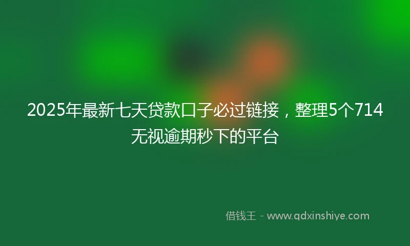 2025年最新七天贷款口子必过链接，整理5个714无视逾期秒下的平台