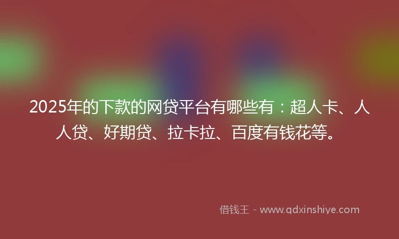 2025年的下款的网贷平台有哪些有：超人卡、人人贷、好期贷、拉卡拉、百度有钱花等。