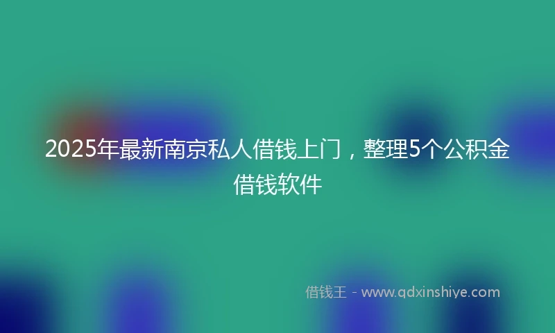 2025年最新南京私人借钱上门，整理5个公积金借钱软件