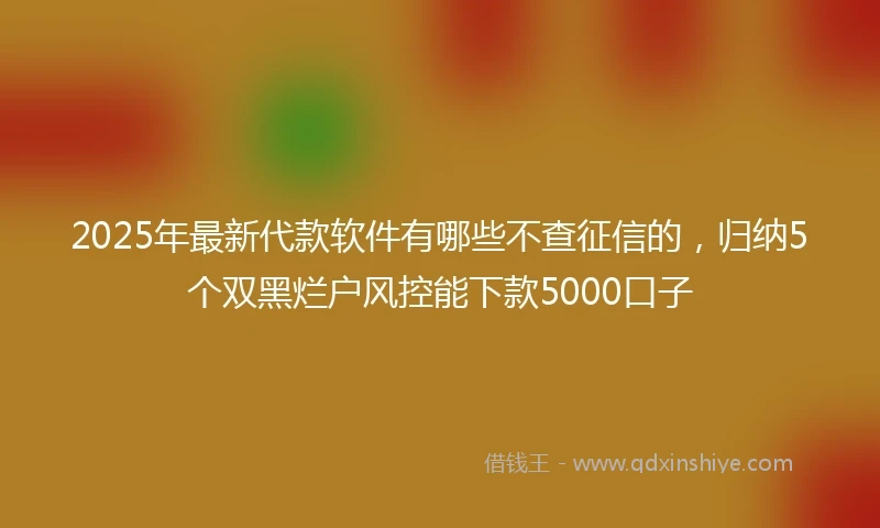 2025年最新代款软件有哪些不查征信的，归纳5个双黑烂户风控能下款5000口子