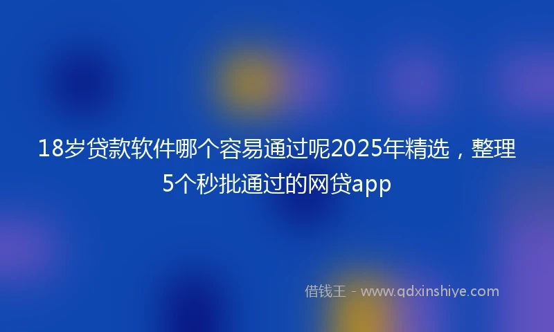 18岁贷款软件哪个容易通过呢2025年精选，整理5个秒批通过的网贷app