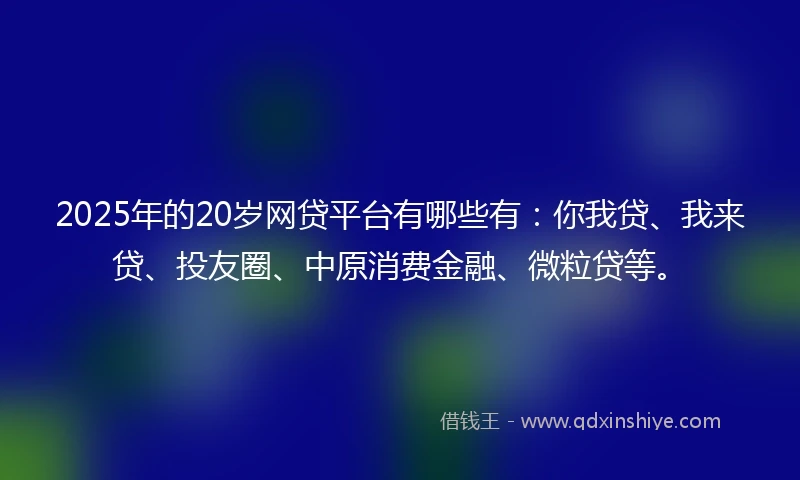 2025年的20岁网贷平台有哪些有：你我贷、我来贷、投友圈、中原消费金融、微粒贷等。