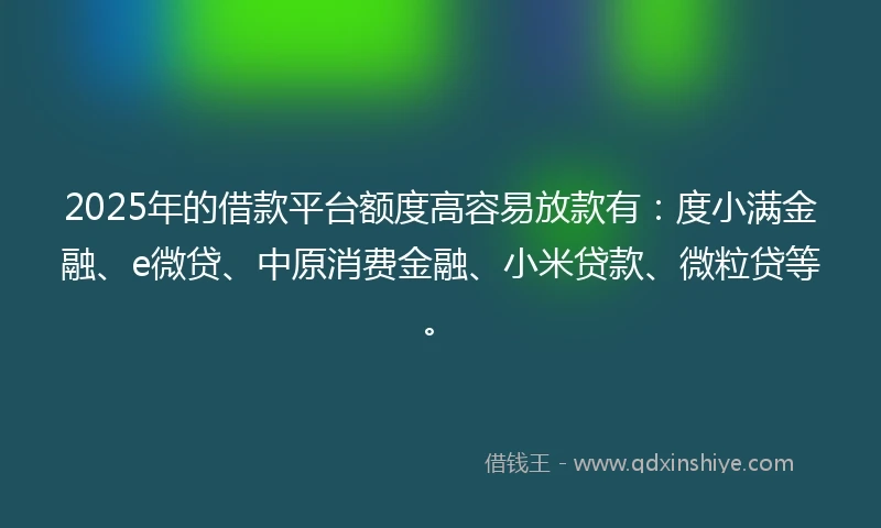 2025年的借款平台额度高容易放款有：度小满金融、e微贷、中原消费金融、小米贷款、微粒贷等。
