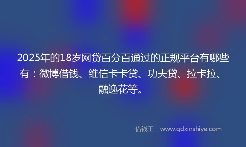 2025年的18岁网贷百分百通过的正规平台有哪些有:微博借钱、维信卡卡贷、功夫贷、拉卡拉、融逸花等。