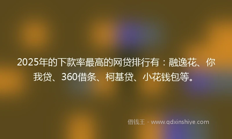 2025年的下款率最高的网贷排行有：融逸花、你我贷、360借条、柯基贷、小花钱包等。