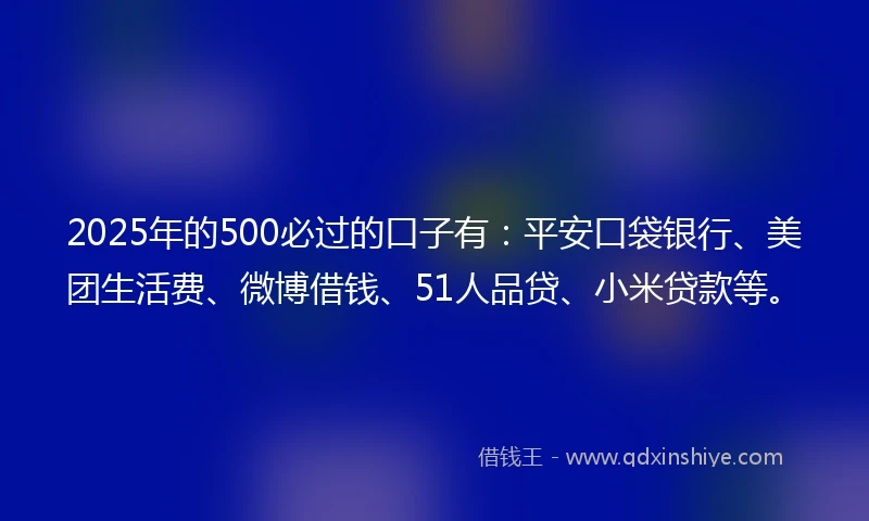 2025年的500必过的口子有：平安口袋银行、美团生活费、微博借钱、51人品贷、小米贷款等。