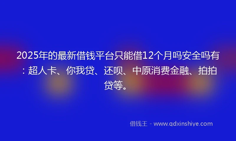 2025年的最新借钱平台只能借12个月吗安全吗有：超人卡、你我贷、还呗、中原消费金融、拍拍贷等。