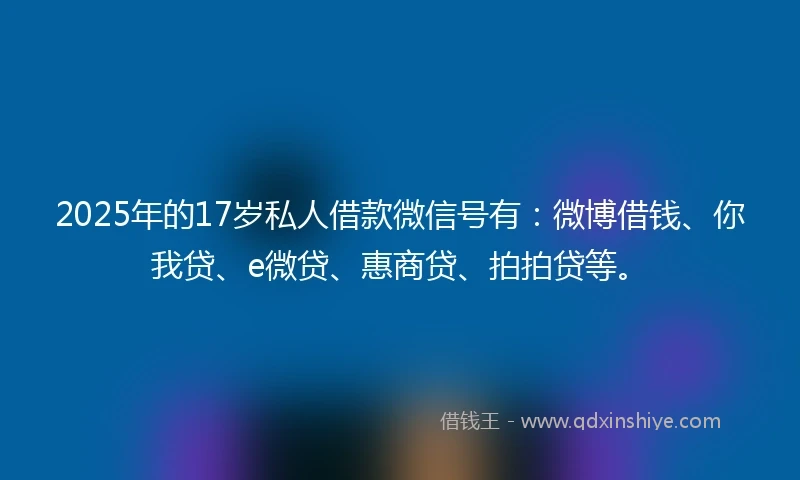 2025年的17岁私人借款微信号有：微博借钱、你我贷、e微贷、惠商贷、拍拍贷等。
