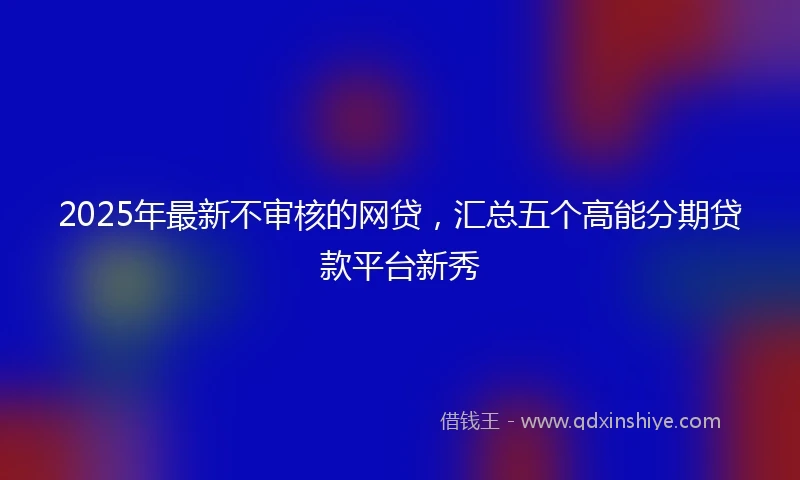 2025年最新不审核的网贷，汇总五个高能分期贷款平台新秀
