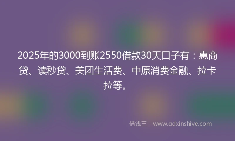 2025年的3000到账2550借款30天口子有：惠商贷、读秒贷、美团生活费、中原消费金融、拉卡拉等。