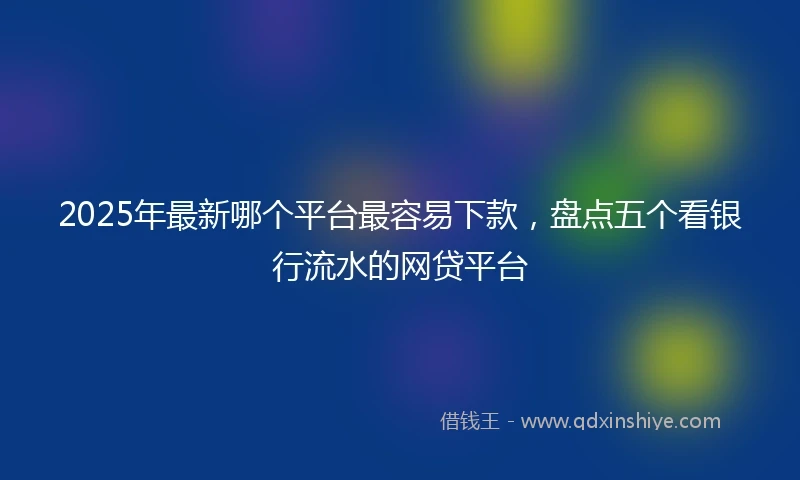 2025年最新哪个平台最容易下款，盘点五个看银行流水的网贷平台