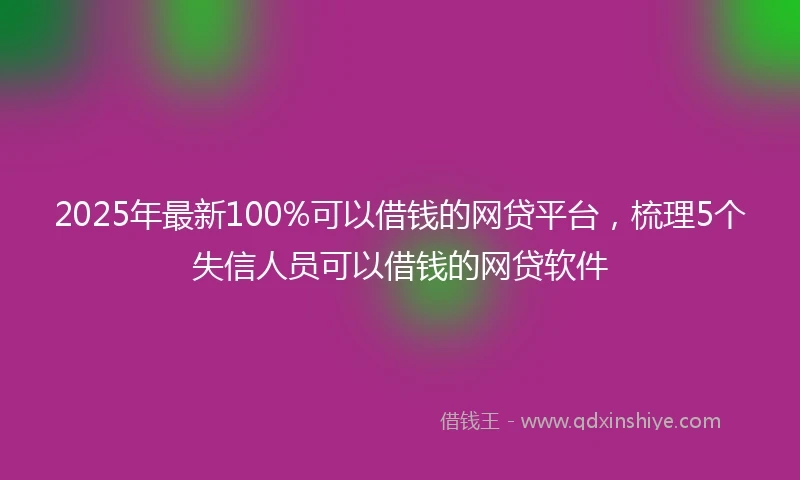 2025年最新100%可以借钱的网贷平台，梳理5个失信人员可以借钱的网贷软件