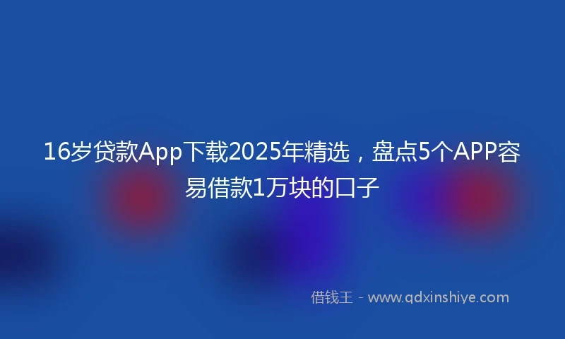 16岁贷款App下载2025年精选，盘点5个APP容易借款1万块的口子