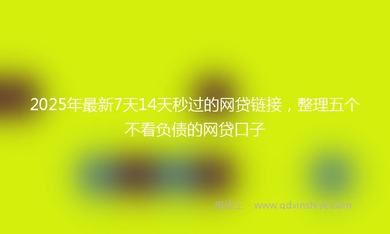2025年最新7天14天秒过的网贷链接，整理五个不看负债的网贷口子