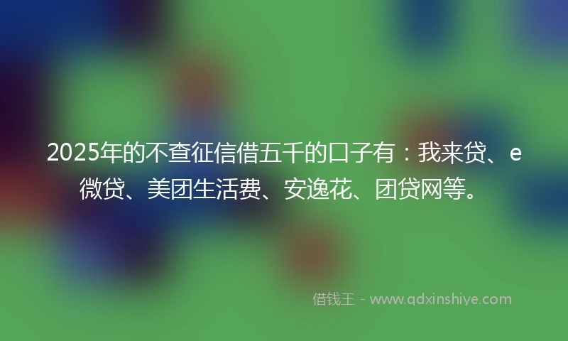 2025年的不查征信借五千的口子有：我来贷、e微贷、美团生活费、安逸花、团贷网等。