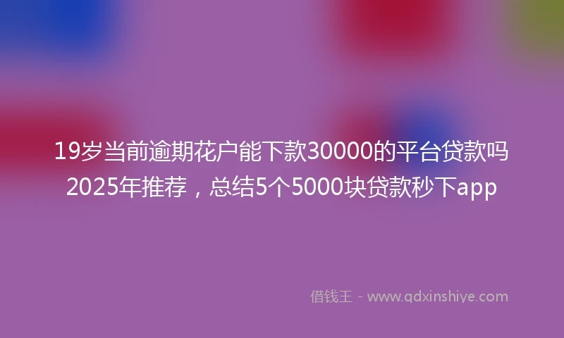 19岁当前逾期花户能下款30000的平台贷款吗2025年推荐，总结5个5000块贷款秒下app