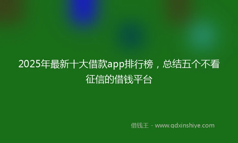 2025年最新十大借款app排行榜，总结五个不看征信的借钱平台