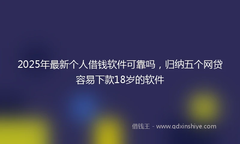 2025年最新个人借钱软件可靠吗，归纳五个网贷容易下款18岁的软件