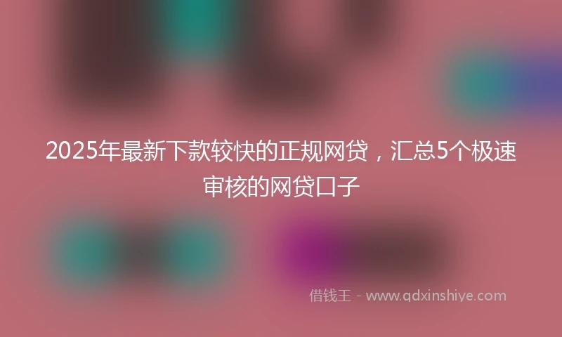2025年最新下款较快的正规网贷，汇总5个极速审核的网贷口子