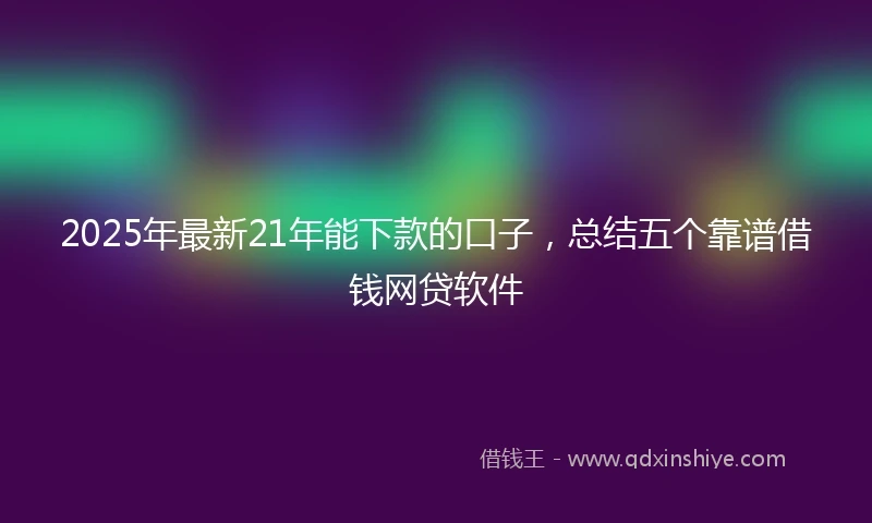 2025年最新21年能下款的口子，总结五个靠谱借钱网贷软件