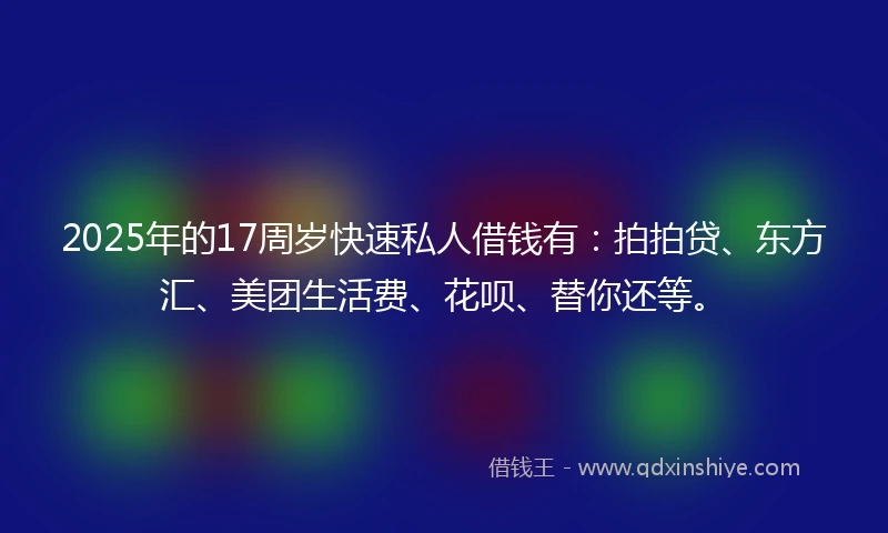 2025年的17周岁快速私人借钱有：拍拍贷、东方汇、美团生活费、花呗、替你还等。