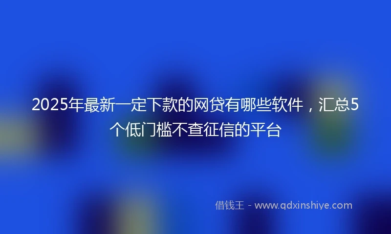 2025年最新一定下款的网贷有哪些软件，汇总5个低门槛不查征信的平台