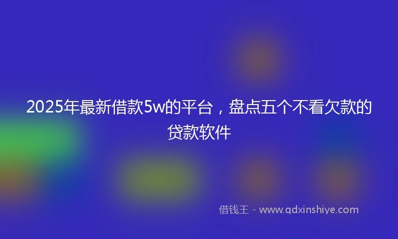 2025年最新借款5w的平台，盘点五个不看欠款的贷款软件