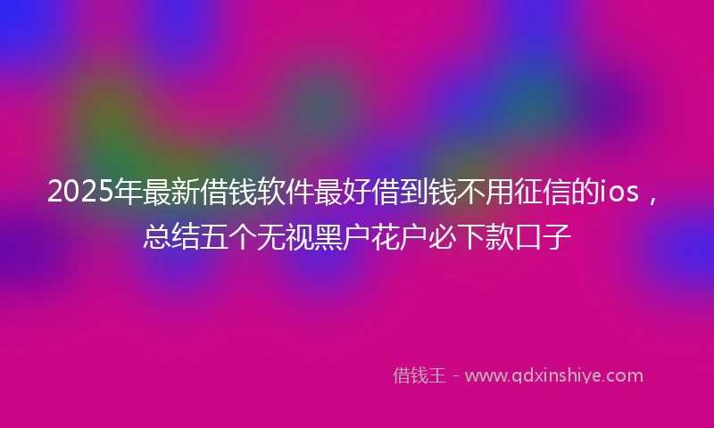 2025年最新借钱软件最好借到钱不用征信的ios，总结五个无视黑户花户必下款口子