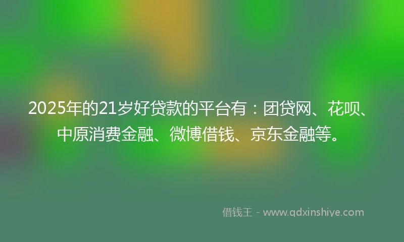 2025年的21岁好贷款的平台有：团贷网、花呗、中原消费金融、微博借钱、京东金融等。