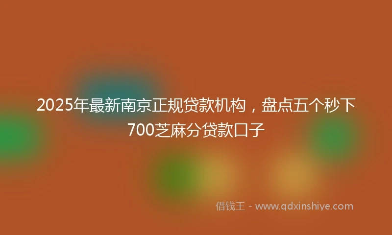 2025年最新南京正规贷款机构，盘点五个秒下700芝麻分贷款口子