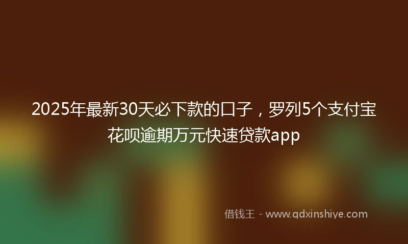 2025年最新30天必下款的口子，罗列5个支付宝花呗逾期万元快速贷款app