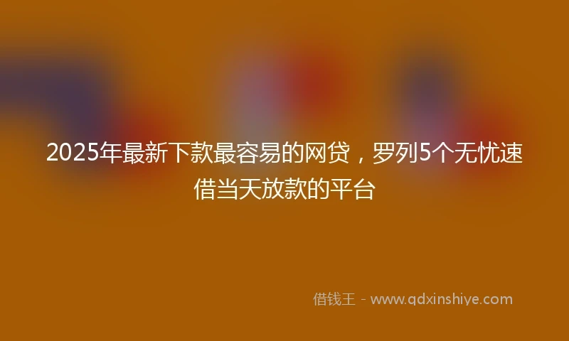 2025年最新下款最容易的网贷，罗列5个无忧速借当天放款的平台