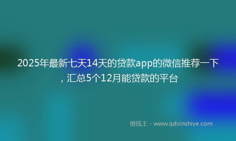 2025年最新七天14天的贷款app的微信推荐一下，汇总5个12月能贷款的平台