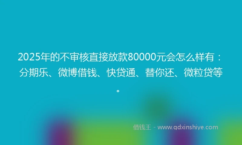2025年的不审核直接放款80000元会怎么样有：分期乐、微博借钱、快贷通、替你还、微粒贷等。